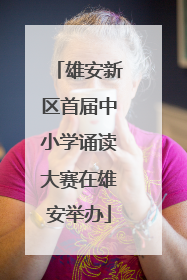 雄安新区首届中小学诵读大赛在雄安举办