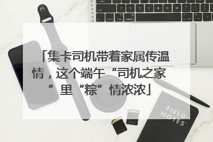 集卡司机带着家属传温情，这个端午“司机之家”里“粽”情浓浓
