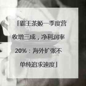 霸王茶姬一季度营收增三成，净利润率20%：海外扩张不单纯追求速度