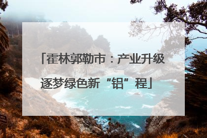 霍林郭勒市：产业升级逐梦绿色新“铝”程