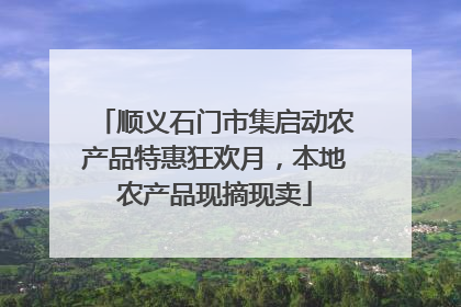顺义石门市集启动农产品特惠狂欢月，本地农产品现摘现卖
