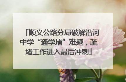 顺义公路分局破解沿河中学“通学堵”难题，疏堵工作进入最后冲刺