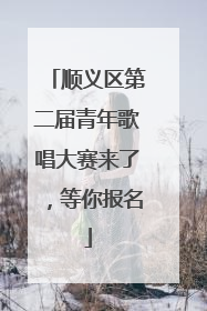 顺义区第二届青年歌唱大赛来了，等你报名