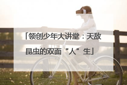 领创少年大讲堂：天敌昆虫的双面“人”生