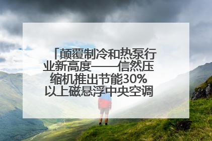 颠覆制冷和热泵行业新高度——信然压缩机推出节能30%以上磁悬浮中央空调和磁悬浮热泵