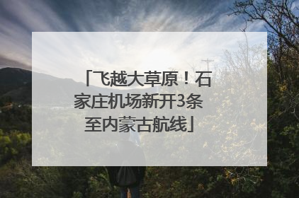 飞越大草原！石家庄机场新开3条至内蒙古航线