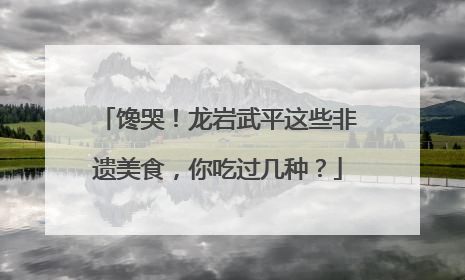 馋哭！龙岩武平这些非遗美食，你吃过几种？