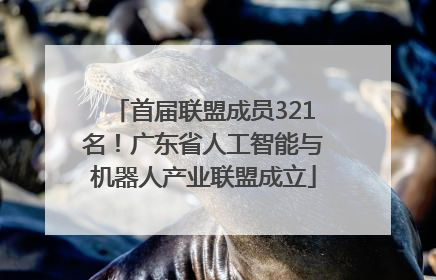 首届联盟成员321名！广东省人工智能与机器人产业联盟成立