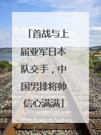 首战与上届亚军日本队交手，中国男排将帅信心满满