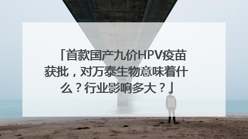 首款国产九价HPV疫苗获批，对万泰生物意味着什么？行业影响多大？