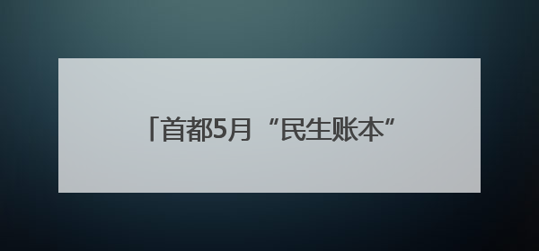 首都5月“民生账本”出炉，这些价格降了