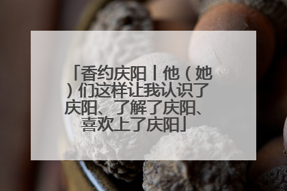 香约庆阳丨他（她）们这样让我认识了庆阳、了解了庆阳、喜欢上了庆阳