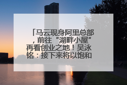 马云现身阿里总部，前往“湖畔小屋”再看创业之地！吴泳铭：接下来将以饱和式投入的打法，聚焦于几大核心战役