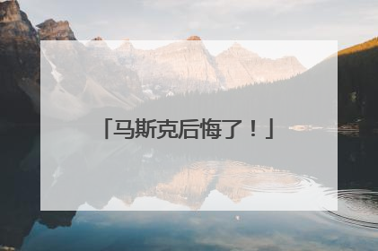 马斯克后悔了！