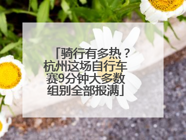 骑行有多热？杭州这场自行车赛9分钟大多数组别全部报满