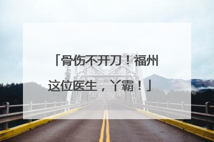 骨伤不开刀！福州这位医生，丫霸！