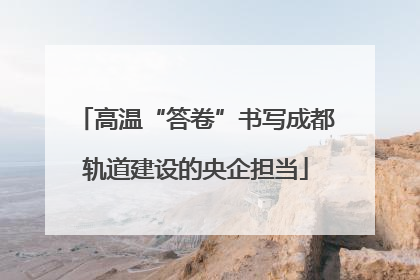 高温“答卷”书写成都轨道建设的央企担当