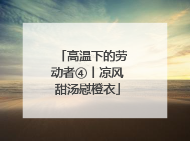 高温下的劳动者④丨凉风甜汤慰橙衣