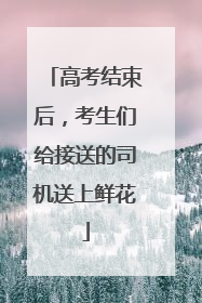 高考结束后，考生们给接送的司机送上鲜花