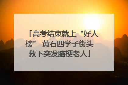 高考结束就上“好人榜” 黄石四学子街头救下突发脑梗老人