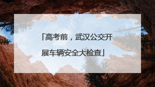 高考前，武汉公交开展车辆安全大检查