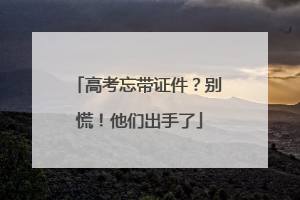 高考忘带证件？别慌！他们出手了