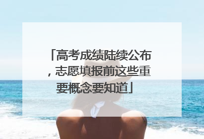 高考成绩陆续公布，志愿填报前这些重要概念要知道
