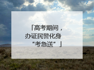 高考期间，办证民警化身“考急送”