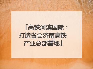 高铁河滨国际：打造省会济南高铁产业总部基地