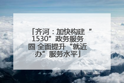 齐河：加快构建“1530”政务服务圈 全面提升“就近办”服务水平