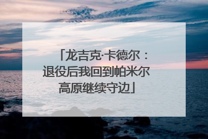 龙吉克·卡德尔：退役后我回到帕米尔高原继续守边