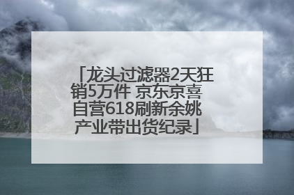 龙头过滤器2天狂销5万件 京东京喜自营618刷新余姚产业带出货纪录