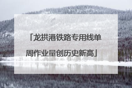 龙拱港铁路专用线单周作业量创历史新高