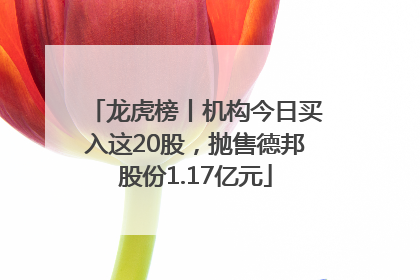 龙虎榜丨机构今日买入这20股，抛售德邦股份1.17亿元