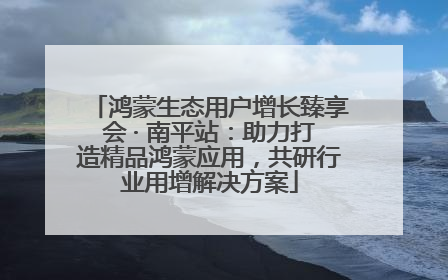 鸿蒙生态用户增长臻享会 · 南平站：助力打造精品鸿蒙应用，共研行业用增解决方案