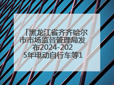 黑龙江省齐齐哈尔市市场监督管理局发布2024-2025年电动自行车等16种产品质量监督抽查情况