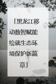 黑龙江移动数智赋能绘就生态环境保护新篇章