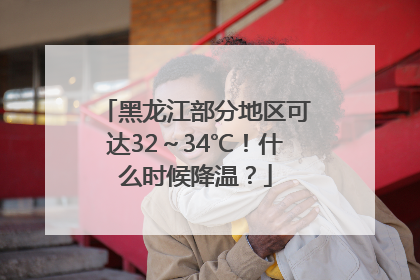 黑龙江部分地区可达32～34℃！什么时候降温？
