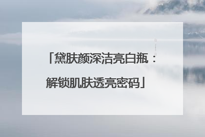 黛肤颜深洁亮白瓶：解锁肌肤透亮密码