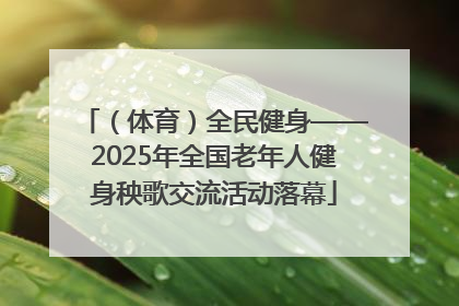 （体育）全民健身——2025年全国老年人健身秧歌交流活动落幕
