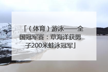 （体育）游泳——全国冠军赛：覃海洋获男子200米蛙泳冠军