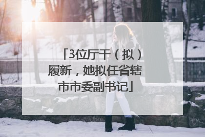 3位厅干（拟）履新，她拟任省辖市市委副书记