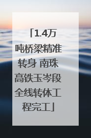 1.4万吨桥梁精准转身 南珠高铁玉岑段全线转体工程完工
