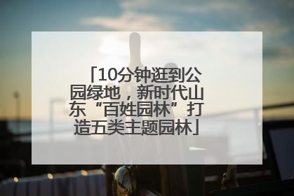 10分钟逛到公园绿地，新时代山东“百姓园林”打造五类主题园林