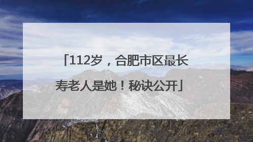 112岁，合肥市区最长寿老人是她！秘诀公开