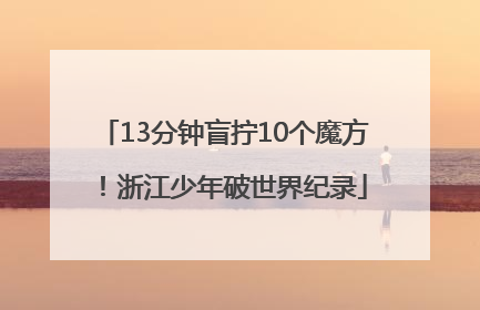 13分钟盲拧10个魔方！浙江少年破世界纪录