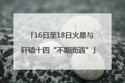 16日至18日火星与轩辕十四“不期而遇”