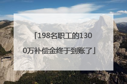 198名职工的1300万补偿金终于到账了