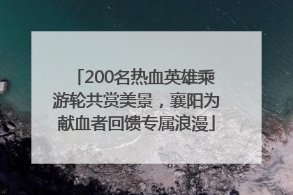200名热血英雄乘游轮共赏美景，襄阳为献血者回馈专属浪漫
