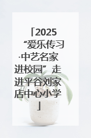 2025“爱乐传习·中艺名家进校园”走进平谷刘家店中心小学